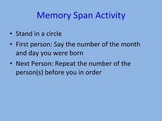 Memory Span Activity Stand in a circle First person: Say the number of the month and day you were born Next Person: Repeat the number of the person(s) before you in order 