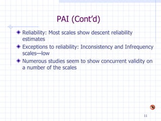 PAI (Cont’d) Reliability: Most scales show descent reliability estimates Exceptions to reliability: Inconsistency and Infrequency scales—low Numerous studies seem to show concurrent validity on a number of the scales 