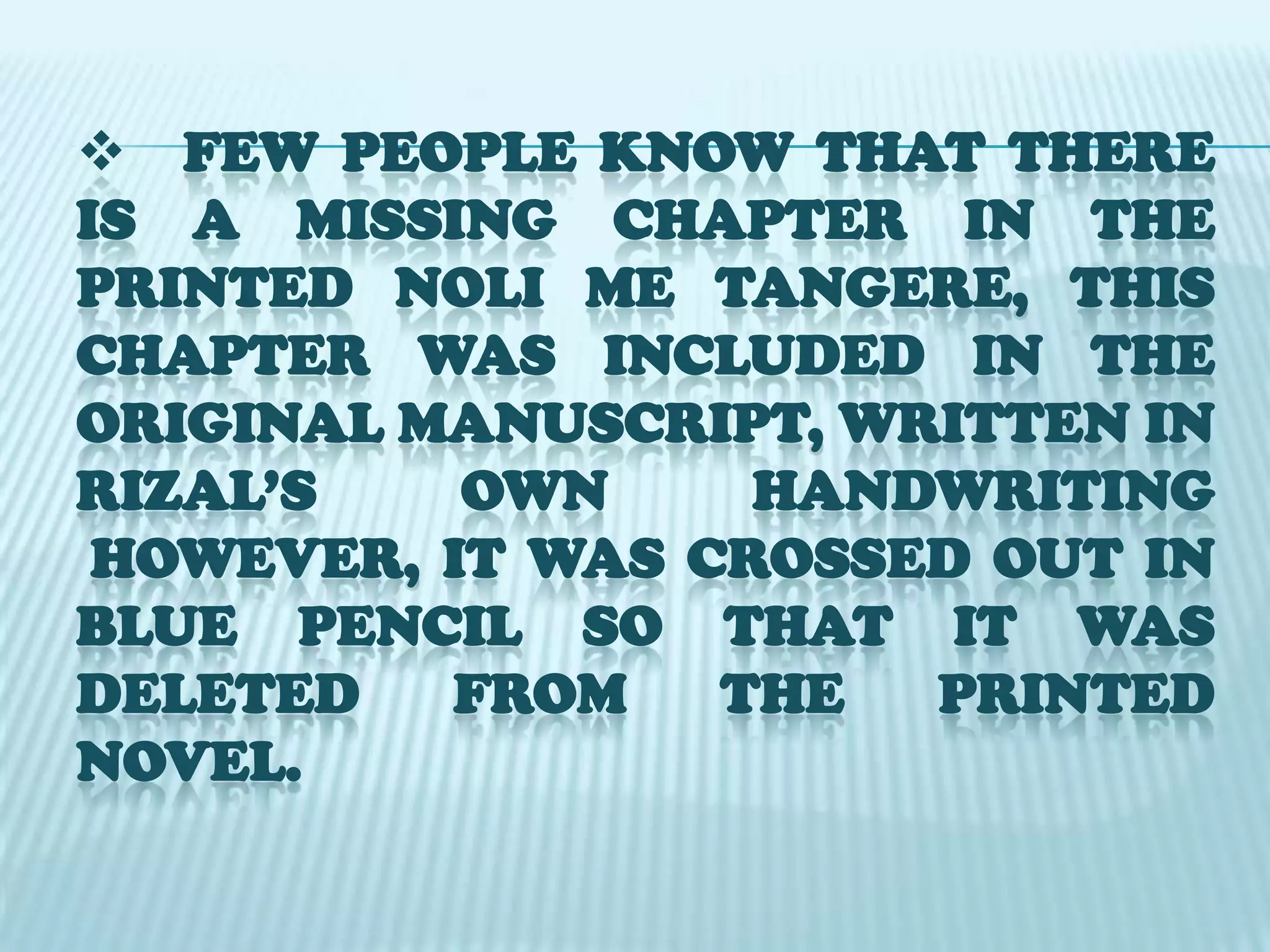     Few people know that there is a missing chapter in the printed Noli Me Tangere, this chapter was included in the original manuscript, written in Rizal’s own handwriting However, it was crossed out in blue pencil so that it was deleted from the printed novel.    WHY RIZAL DELETES THE CHAPTER?