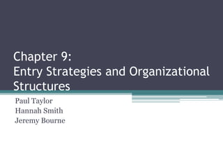 Chapter 9:Entry Strategies and Organizational Structures Paul Taylor Hannah Smith Jeremy Bourne 