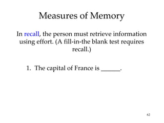 Measures of Memory In  recall ,   the person must retrieve information using effort. (A fill-in-the blank test requires recall.) The capital of France is ______. 