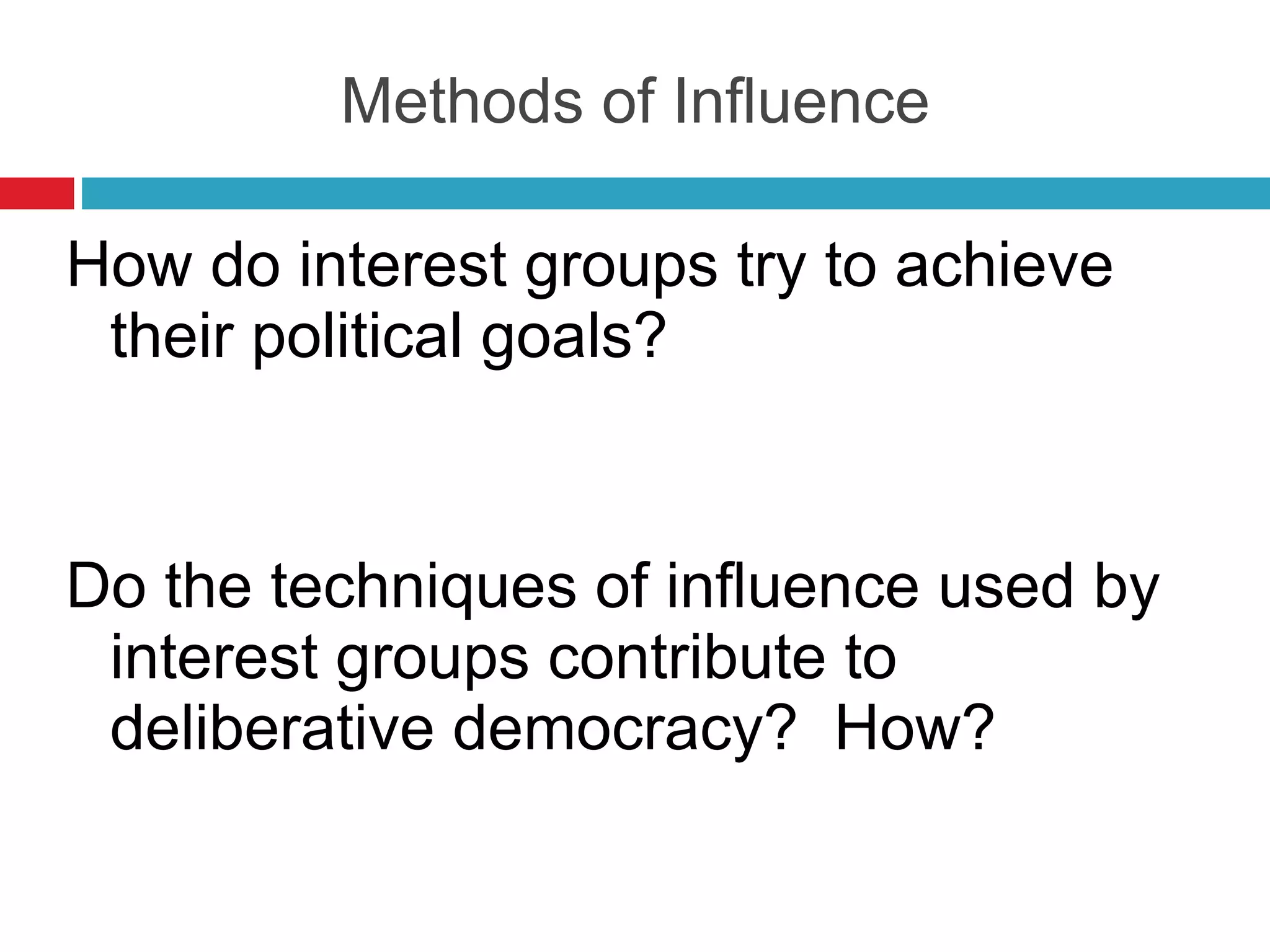 Methods of Influence How do interest groups try to achieve their political goals? Do the techniques of influence used by interest groups contribute to deliberative democracy?  How? 