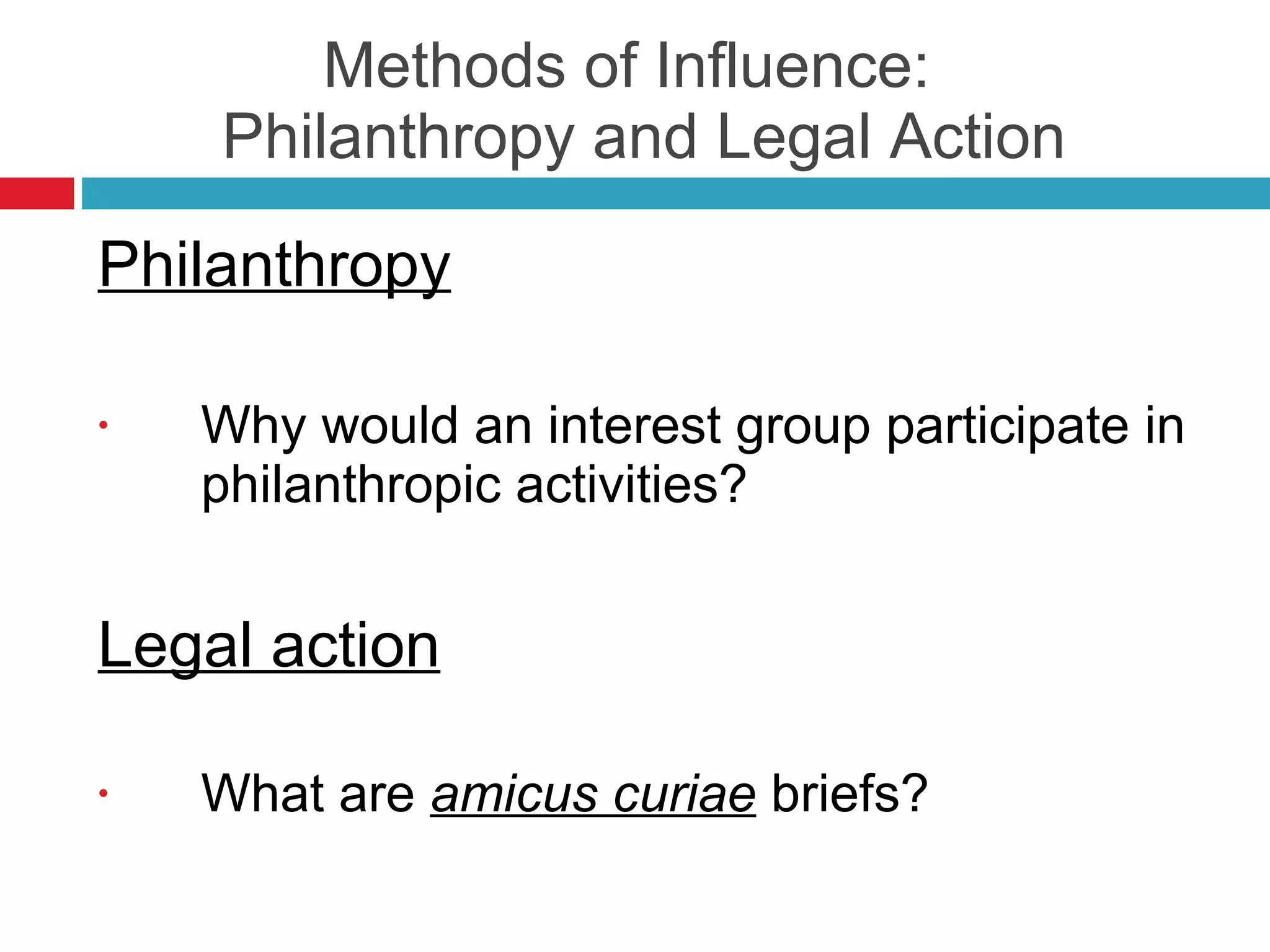 Methods of Influence:   Philanthropy and Legal Action Philanthropy Why would an interest group participate in philanthropic activities? Legal action What are  amicus curiae  briefs? 