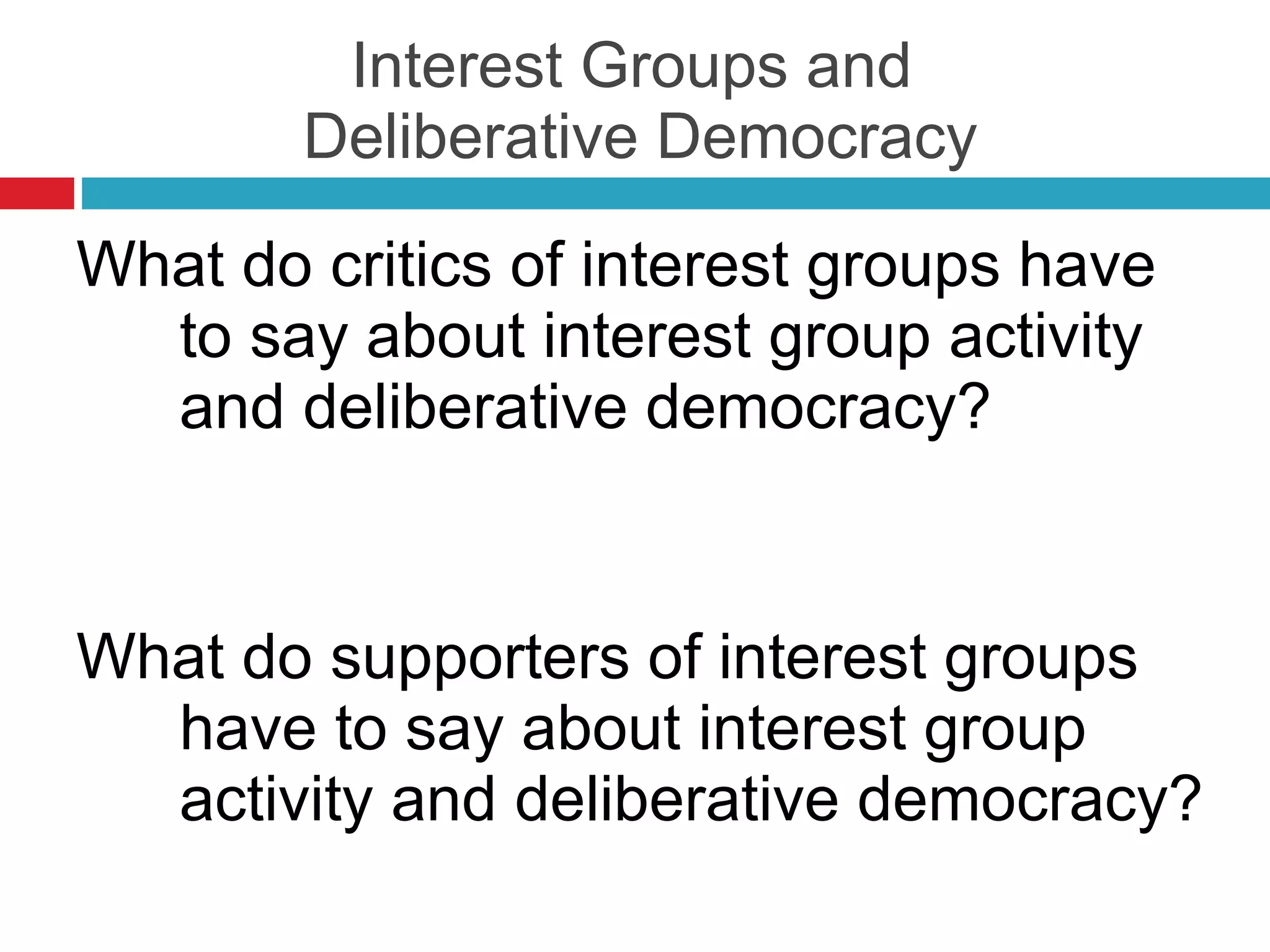 Interest Groups and  Deliberative Democracy What do critics of interest groups have to say about interest group activity and deliberative democracy? What do supporters of interest groups have to say about interest group activity and deliberative democracy? 