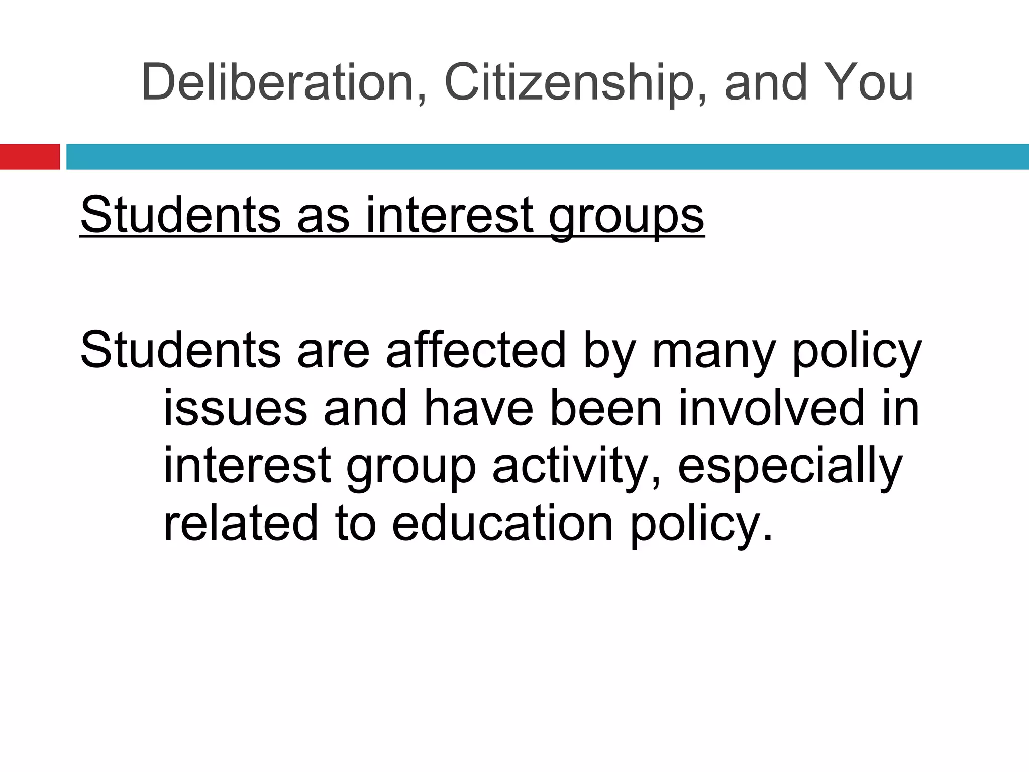 Deliberation, Citizenship, and You Students as interest groups Students are affected by many policy issues and have been involved in interest group activity, especially related to education policy. 
