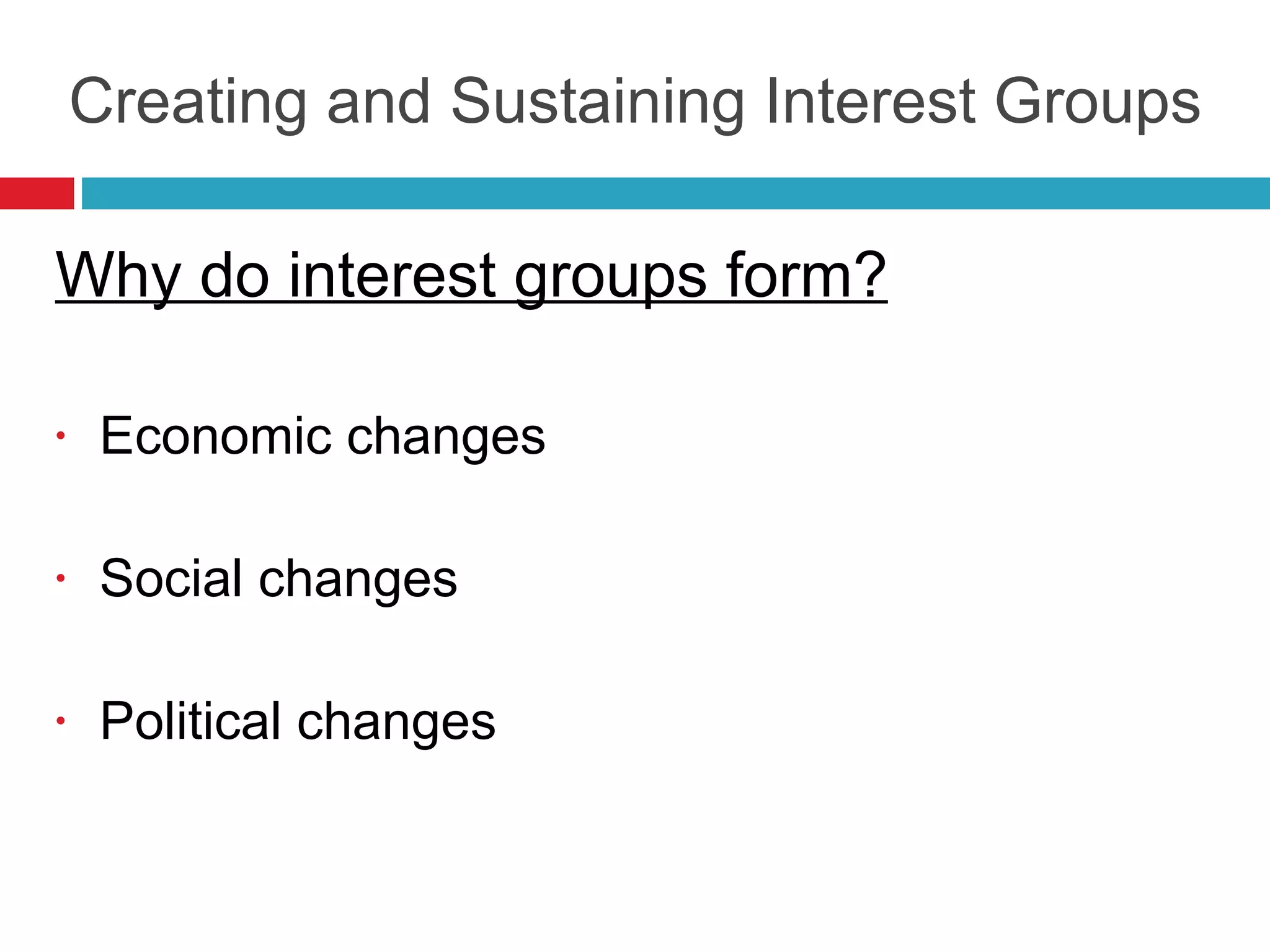 Creating and Sustaining Interest Groups Why do interest groups form? Economic changes Social changes Political changes 