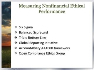 Measuring Nonfinancial Ethical
                                              Performance


                                      Six Sigma
                                      Balanced Scorecard
                                      Triple Bottom Line
                                      Global Reporting Initiative
                                      AccountAbility AA1000 framework
                                      Open Compliance Ethics Group



© 2013 Cengage Learning. All Rights Reserved.                            12
 