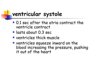 ventricular systole   0.1 sec after the atria contract the ventricle contract lasts about 0.3 sec ventricles thick muscle ventricles squeeze inward on the blood increasing the pressure, pushing it out of the heart 