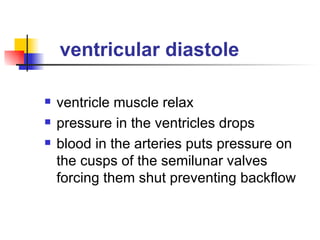 ventricular diastole ventricle muscle relax pressure in the ventricles drops blood in the arteries puts pressure on the cusps of the semilunar valves forcing them shut preventing backflow 