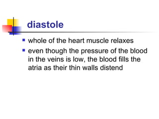diastole   whole of the heart muscle relaxes even though the pressure of the blood in the veins is low, the blood fills the atria as their thin walls distend 