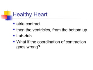 Healthy Heart atria contract then the ventricles, from the bottom up Lub-dub What if the coordination of contraction goes wrong? 