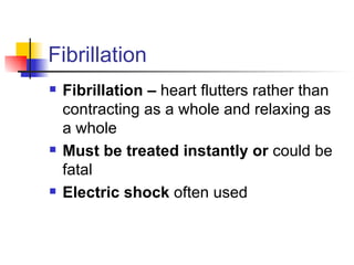 Fibrillation Fibrillation –  heart flutters rather than contracting as a whole and relaxing as a whole Must be treated instantly or  could be fatal Electric shock  often used  