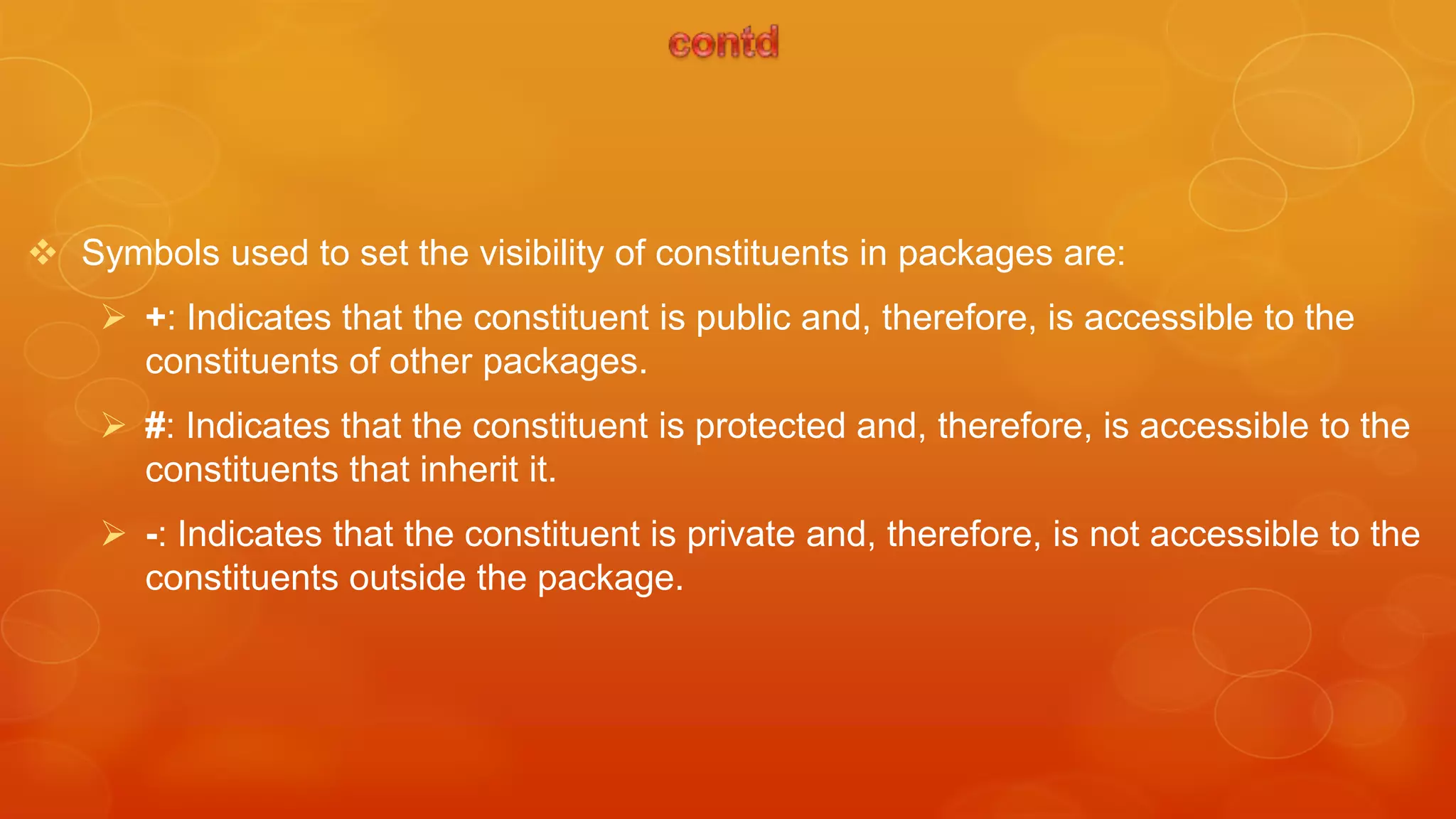  Symbols used to set the visibility of constituents in packages are:
     +: Indicates that the constituent is public and, therefore, is accessible to the
      constituents of other packages.
     #: Indicates that the constituent is protected and, therefore, is accessible to the
      constituents that inherit it.
     -: Indicates that the constituent is private and, therefore, is not accessible to the
      constituents outside the package.
 