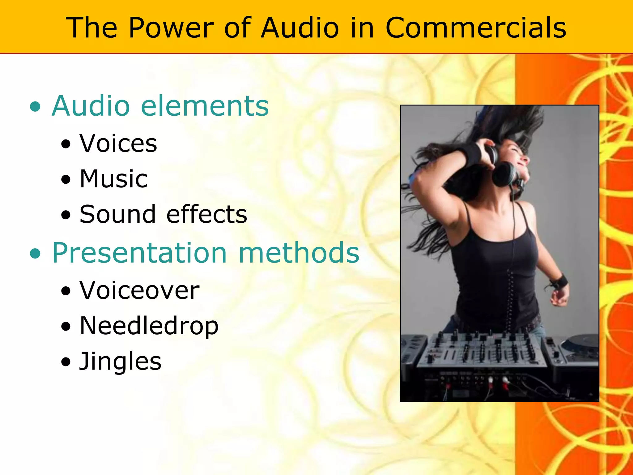 The Power of Audio in Commercials

• Audio elements
  • Voices
  • Music
  • Sound effects
• Presentation methods
  • Voiceover
  • Needledrop
  • Jingles
 
