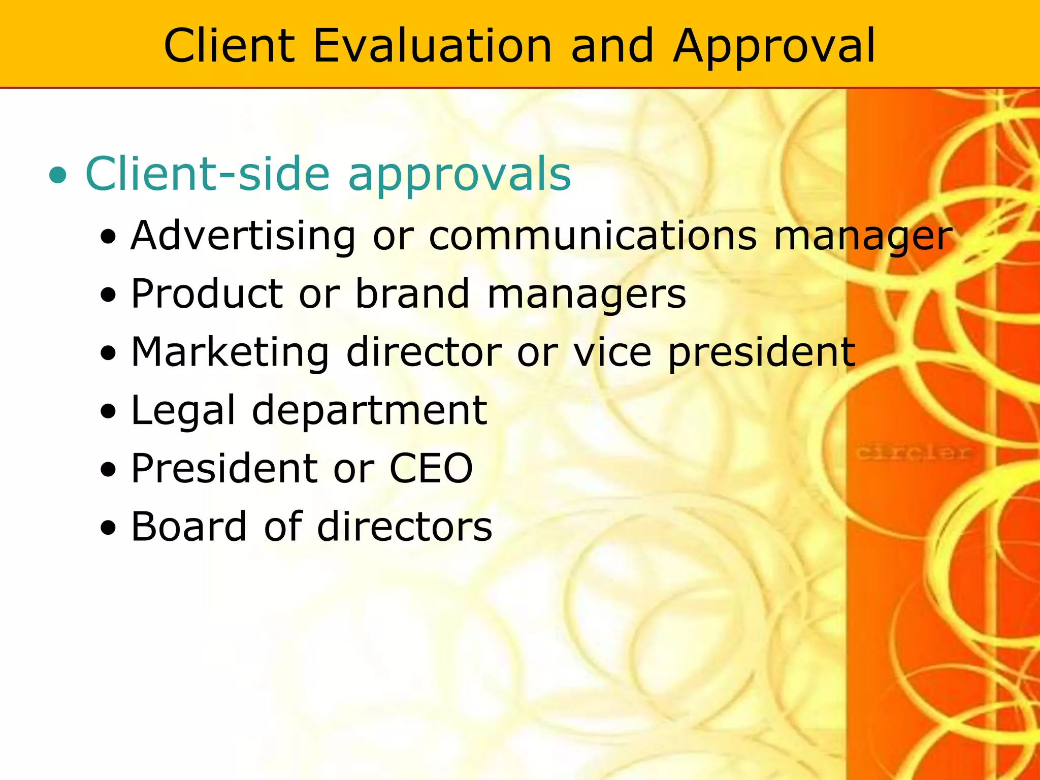 Client Evaluation and Approval

• Client-side approvals
  • Advertising or communications manager
  • Product or brand managers
  • Marketing director or vice president
  • Legal department
  • President or CEO
  • Board of directors
 