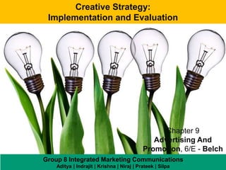 Creative Strategy:
 Implementation and Evaluation




                                                  Chapter 9
                                               Advertising And
                                            Promotion, 6/E - Belch
Group 8 Integrated Marketing Communications
    Aditya | Indrajit | Krishna | Niraj | Prateek | Silpa
 