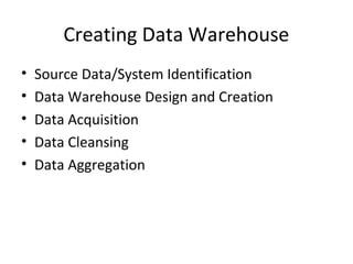 Creating Data Warehouse
•   Source Data/System Identification
•   Data Warehouse Design and Creation
•   Data Acquisition
•   Data Cleansing
•   Data Aggregation
 