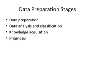 Data Preparation Stages
•   Data preparation
•   Data analysis and classification
•   Knowledge acquisition
•   Prognosis
 