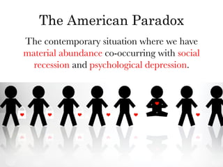 The American Paradox
The contemporary situation where we have
material abundance co-occurring with social
  recession and psychological depression.
 