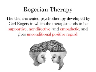 Rogerian Therapy
The client-oriented psychotherapy developed by
 Carl Rogers in which the therapist tends to be
 supportive, nondirective, and empathetic, and
      gives unconditional positive regard.
 