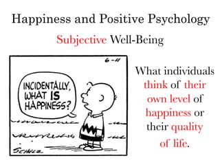 Happiness and Positive Psychology
       Subjective Well-Being 

                      What individuals
                       think of their
                        own level of
                        happiness or
                        their quality 
                           of life.
 