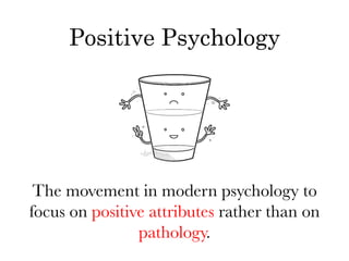 Positive Psychology




 The movement in modern psychology to
focus on positive attributes rather than on
                pathology.
 