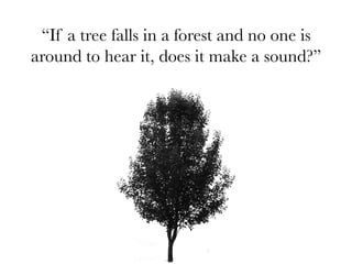“If a tree falls in a forest and no one is
around to hear it, does it make a sound?”
                       
 