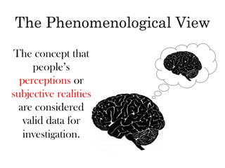 The Phenomenological View
The concept that
     people’s
  perceptions or
subjective realities
  are considered
   valid data for
   investigation.
 
