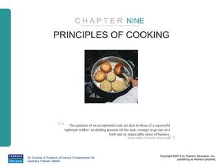 C H A P T E R NINE

                   PRINCIPLES OF COOKING




                      “        The qualities of an exceptional cook are akin to those of a successful
                            tightrope walker: an abiding passion ofr the task, courage to go out on a



                                                                                                        ”
                                                           limb and an impeccable sense of balance.
                                                                      – Bryan Miller, American food writer




                                                                                                  Copyright ©2011 by Pearson Education, Inc.
On Cooking: A Textbook of Culinary Fundamentals, 5e
                                                                                                              publishing as Pearson [imprint]
Labensky • Hause • Martel
 
