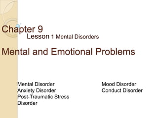 Chapter 9
      Lesson 1 Mental Disorders

Mental and Emotional Problems


   Mental Disorder                Mood Disorder
   Anxiety Disorder               Conduct Disorder
   Post-Traumatic Stress
   Disorder
 