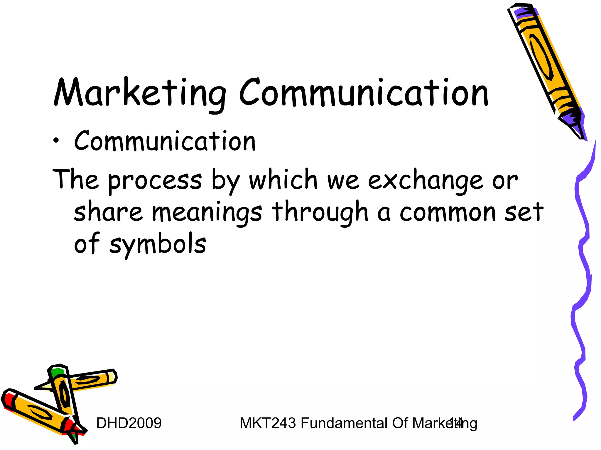 Marketing Communication
• Communication
The process by which we exchange or
  share meanings through a common set
  of symbols




   DHD2009    MKT243 Fundamental Of Marketing
                                        14
 