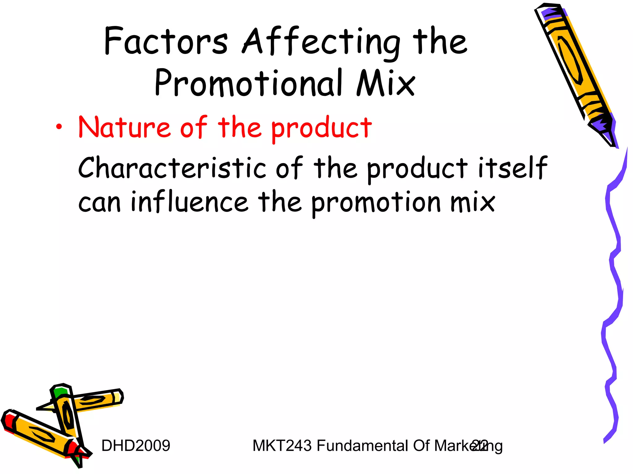 Factors Affecting the
      Promotional Mix
• Nature of the product
  Characteristic of the product itself
  can influence the promotion mix




   DHD2009     MKT243 Fundamental Of Marketing
                                         22
 