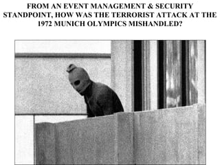 FROM AN EVENT MANAGEMENT & SECURITY
STANDPOINT, HOW WAS THE TERRORIST ATTACK AT THE
1972 MUNICH OLYMPICS MISHANDLED?
 