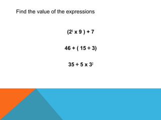 Find the value of the expressions
(23
x 9 ) + 7
46 + ( 15 ÷ 3)
35 ÷ 5 x 32
 