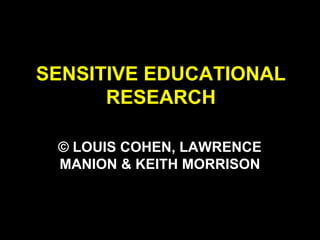 SENSITIVE EDUCATIONAL
RESEARCH
© LOUIS COHEN, LAWRENCE
MANION & KEITH MORRISON
 