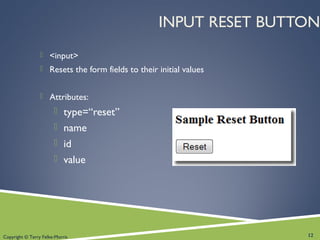 Copyright © Terry Felke-Morris
INPUT RESET BUTTON
 <input>
 Resets the form fields to their initial values
 Attributes:
 type=“reset”
 name
 id
 value
12
 