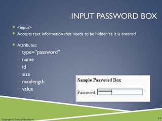 Copyright © Terry Felke-Morris
INPUT PASSWORD BOX
 <input>
 Accepts text information that needs to be hidden as it is entered
 Attributes:
◦ type=“password”
◦ name
◦ id
◦ size
◦ maxlength
◦ value
14
 