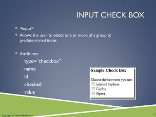 Copyright © Terry Felke-Morris
INPUT CHECK BOX
 <input>
 Allows the user to select one or more of a group of
predetermined items
 Attributes:
◦ type=“checkbox”
◦ name
◦ id
◦ checked
◦ value
1
 