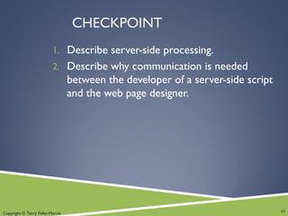 Copyright © Terry Felke-Morris
CHECKPOINT
1. Describe server-side processing.
2. Describe why communication is needed
between the developer of a server-side script
and the web page designer.
41
 