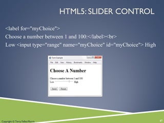 Copyright © Terry Felke-Morris
HTML5: SLIDER CONTROL
<label for="myChoice">
Choose a number between 1 and 100:</label><br>
Low <input type="range" name="myChoice" id="myChoice"> High
47
 