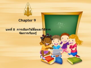 บทที่ 8 การเลือกใช้สื่อและวิธีการ
จัดการเรียนรู้
Chapter 9
 