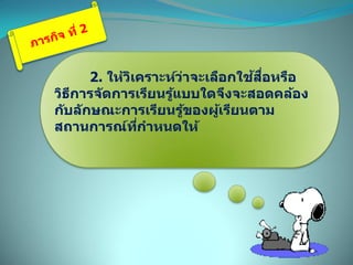 2. ให้วิเคราะห์ว่าจะเลือกใช้สื่อหรือ
วิธีการจัดการเรียนรู้แบบใดจึงจะสอดคล้อง
กับลักษณะการเรียนรู้ของผู้เรียนตาม
สถานการณ์ที่กาหนดให้
 