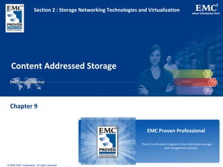 © 2009 EMC Corporation. All rights reserved.
EMC Proven Professional
The #1 Certification Program in the information storage
and management industry
Content Addressed Storage
Chapter 9
Section 2 : Storage Networking Technologies and Virtualization
 