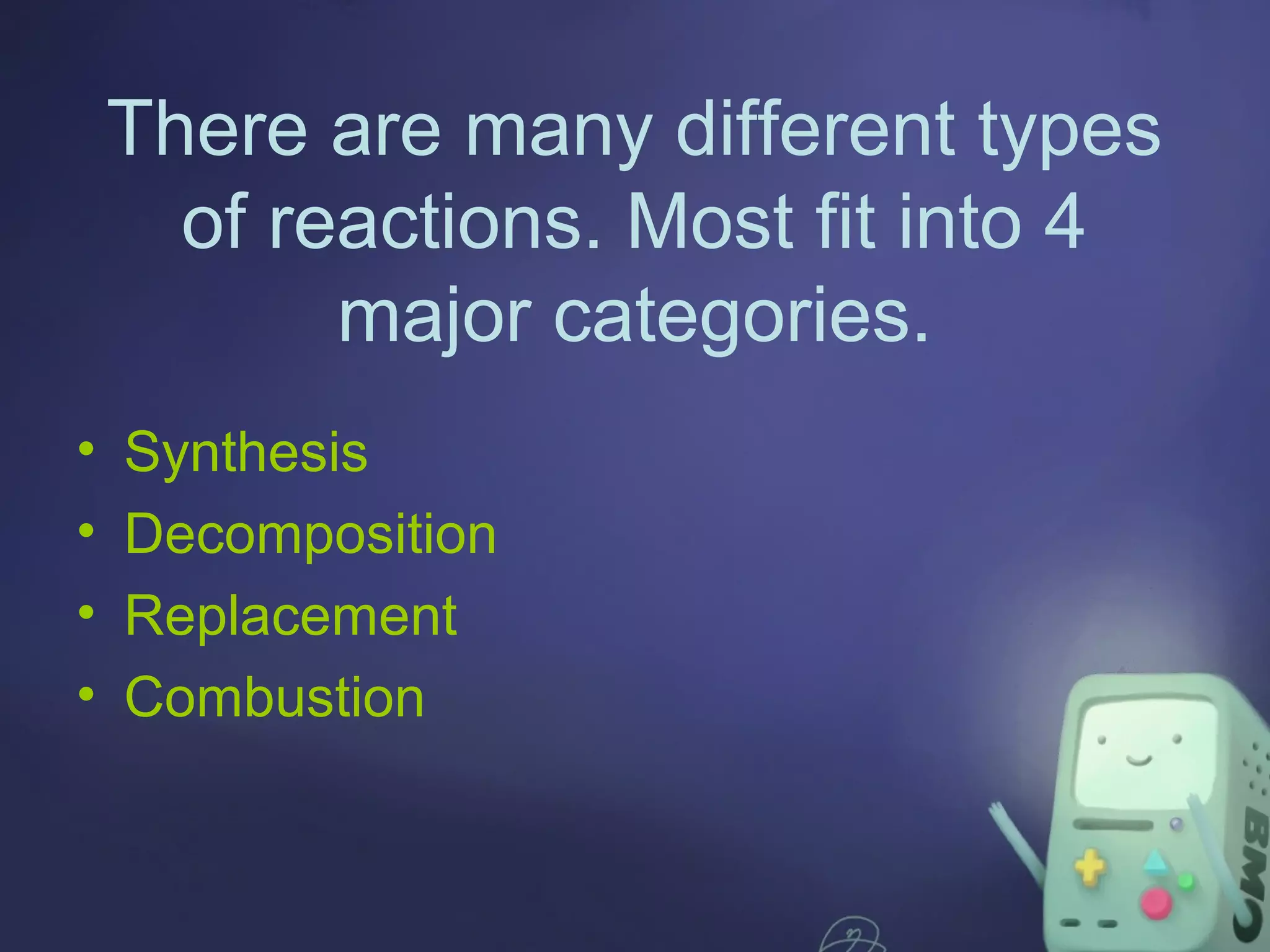 There are many different types
of reactions. Most fit into 4
major categories.
•
•
•
•
Synthesis
Decomposition
Replacement
Combustion