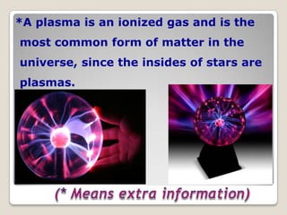 *A plasma is an ionized gas and is the
most common form of matter in the
universe, since the insides of stars are
plasmas.
 