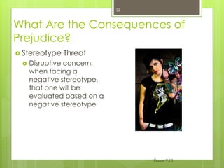 What Are the Consequences of
Prejudice?
Figure 9.10
32
 Stereotype Threat
 Disruptive concern,
when facing a
negative stereotype,
that one will be
evaluated based on a
negative stereotype
 