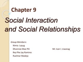 Chapter 9
Social Interaction
and Social Relationships
Group Members:
Nimia Layug
Dhannize Mae Pili Mr. Ivan I. Liwanag
Rey Phe Jay Ramirez
Ruelmar Madeja
 