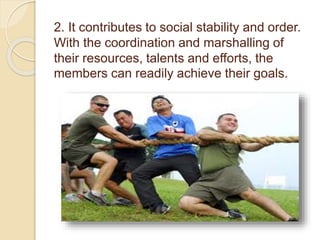 2. It contributes to social stability and order.
With the coordination and marshalling of
their resources, talents and efforts, the
members can readily achieve their goals.
 