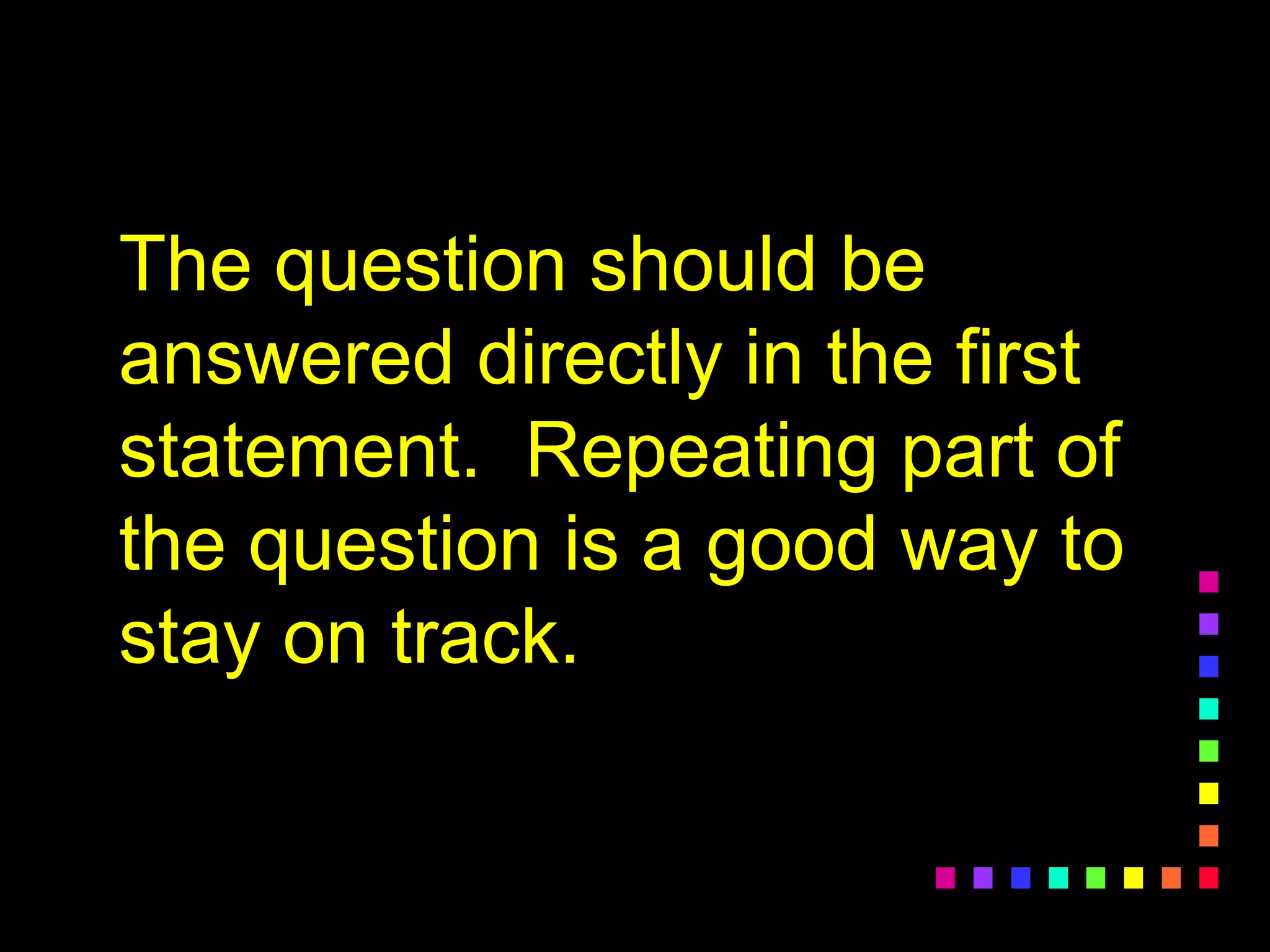 The question should be
answered directly in the first
statement. Repeating part of
the question is a good way to
stay on track.
 