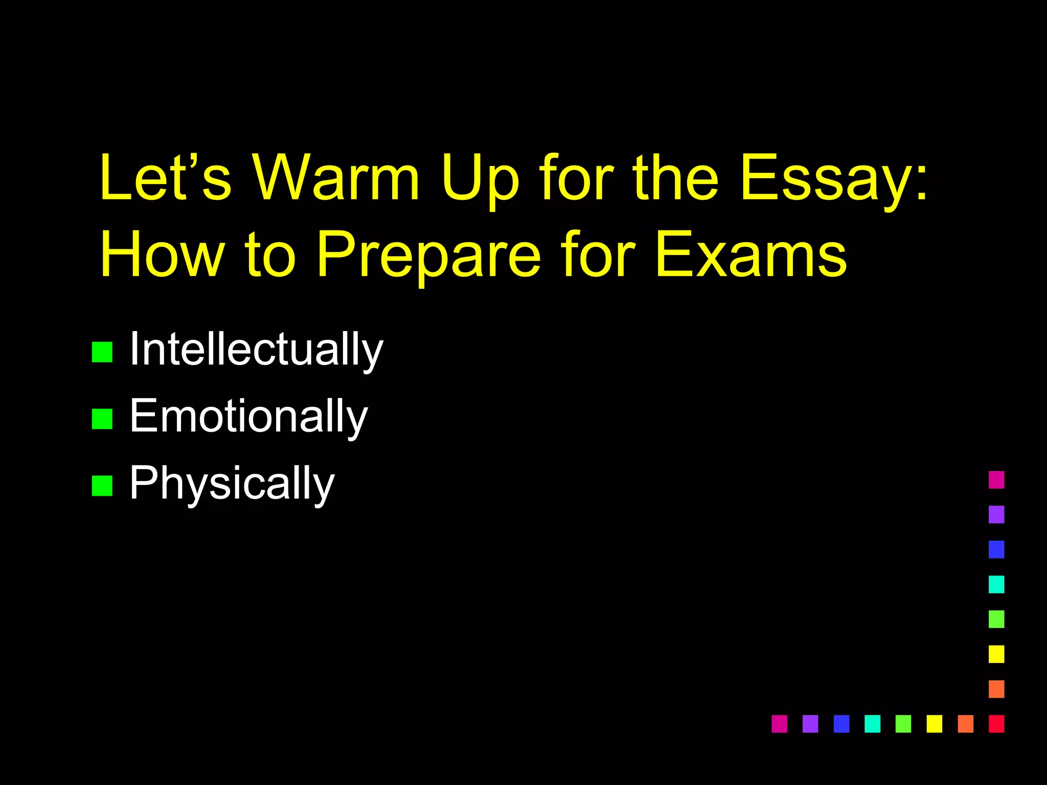 Let’s Warm Up for the Essay:
How to Prepare for Exams
 Intellectually
 Emotionally
 Physically
 